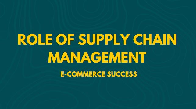 The Crucial Role of Supply Chain Management in E-commerce Success