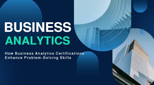 How Business Analytics Certifications Enhance Problem-Solving Skills