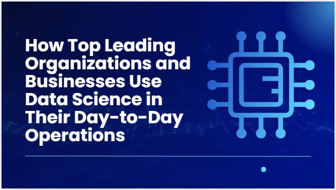 How Top Leading Organizations and Businesses Use Data Science in Their Day-to-Day Operations