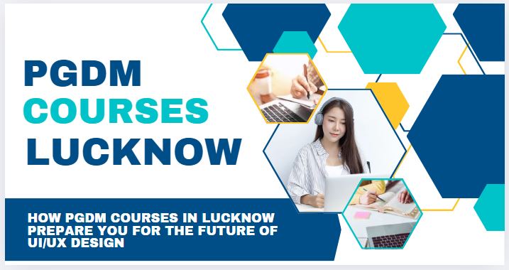 how pgdm courses in lucknow prepare you for the future of uiux design