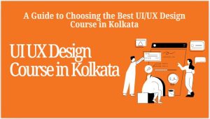 A Guide to Choosing the Best UI/UX Design Course in Kolkata